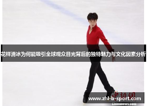 花样滑冰为何能吸引全球观众目光背后的独特魅力与文化因素分析