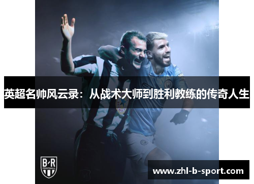 英超名帅风云录:从战术大师到胜利教练的传奇人生 英超名帅风云录:从战术大师到胜利教练的传奇人生