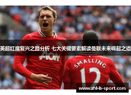 英超红魔复兴之路分析 七大关键要素解读曼联未来崛起之道 英超红魔复兴之路分析 七大关键要素解读曼联未来崛起之道