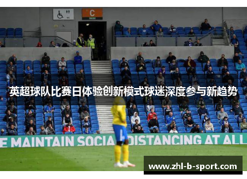 英超球队比赛日体验创新模式球迷深度参与新趋势 英超球队比赛日体验创新模式球迷深度参与新趋势