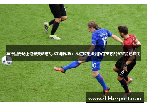 莫德里奇场上位置变动与战术影响解析:从进攻组织到防守支撑的多维角色转变 莫德里奇场上位置变动与战术影响解析:从进攻组织到防守支撑的多维角色转变