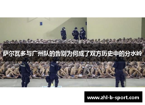 萨尔瓦多与广州队的告别为何成了双方历史中的分水岭 萨尔瓦多与广州队的告别为何成了双方历史中的分水岭