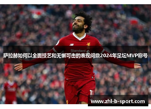 萨拉赫如何以全面技艺和无懈可击的表现问鼎2024年足坛MVP称号 萨拉赫如何以全面技艺和无懈可击的表现问鼎2024年足坛MVP称号