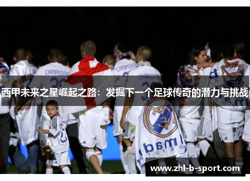 西甲未来之星崛起之路：发掘下一个足球传奇的潜力与挑战