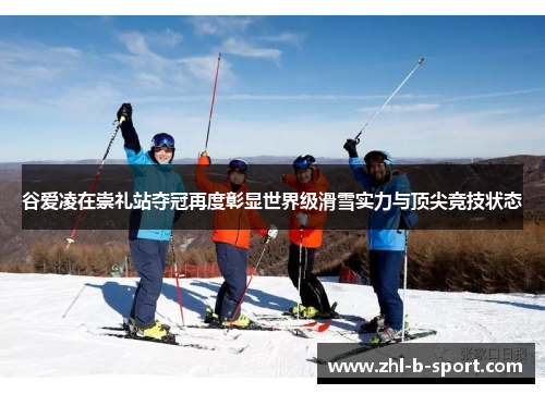 谷爱凌在崇礼站夺冠再度彰显世界级滑雪实力与顶尖竞技状态 谷爱凌在崇礼站夺冠再度彰显世界级滑雪实力与顶尖竞技状态