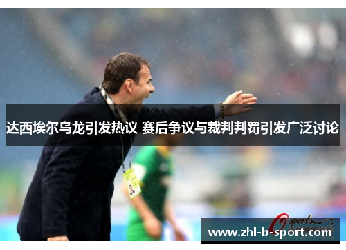 达西埃尔乌龙引发热议 赛后争议与裁判判罚引发广泛讨论