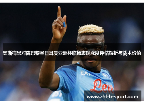 奥斯梅恩对阵巴黎圣日耳曼亚洲杯临场表现深度评估解析与战术价值 奥斯梅恩对阵巴黎圣日耳曼亚洲杯临场表现深度评估解析与战术价值