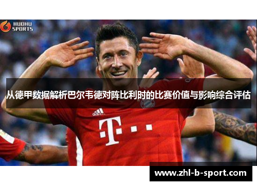 从德甲数据解析巴尔韦德对阵比利时的比赛价值与影响综合评估