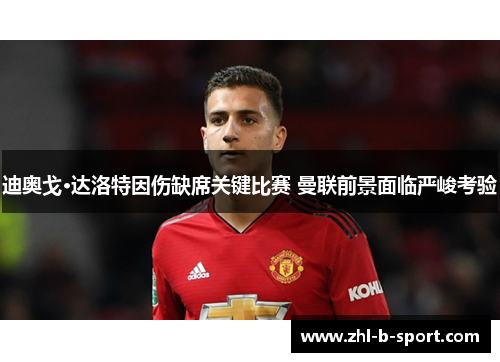 迪奥戈·达洛特因伤缺席关键比赛 曼联前景面临严峻考验 迪奥戈·达洛特因伤缺席关键比赛 曼联前景面临严峻考验