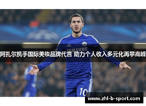 阿扎尔携手国际美妆品牌代言 助力个人收入多元化再攀高峰