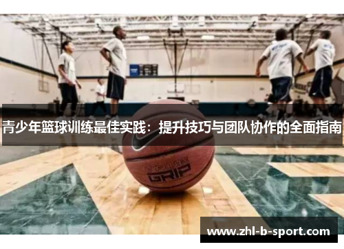 青少年篮球训练最佳实践:提升技巧与团队协作的全面指南 青少年篮球训练最佳实践:提升技巧与团队协作的全面指南