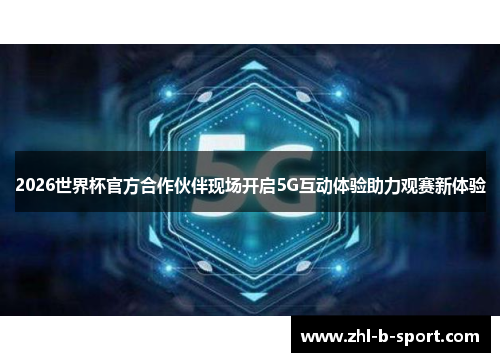 2026世界杯官方合作伙伴现场开启5G互动体验助力观赛新体验