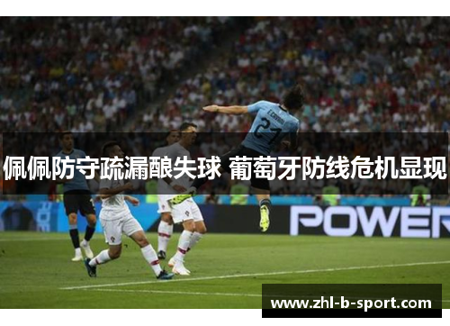 佩佩防守疏漏酿失球 葡萄牙防线危机显现 佩佩防守疏漏酿失球 葡萄牙防线危机显现