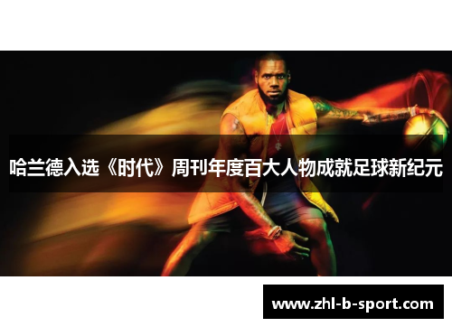 哈兰德入选《时代》周刊年度百大人物成就足球新纪元