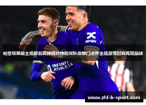 帕奎塔英超主场脚后跟神级妙传助攻队友破门点燃全场激情时刻再现巅峰