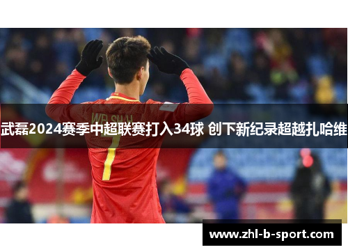 武磊2024赛季中超联赛打入34球 创下新纪录超越扎哈维
