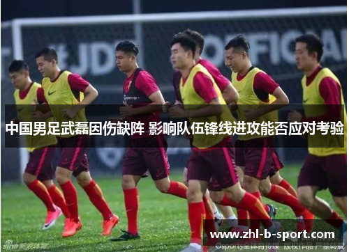 中国男足武磊因伤缺阵 影响队伍锋线进攻能否应对考验