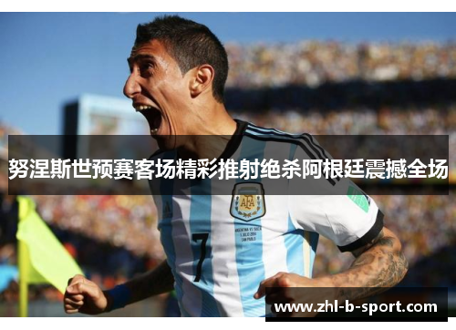 努涅斯世预赛客场精彩推射绝杀阿根廷震撼全场