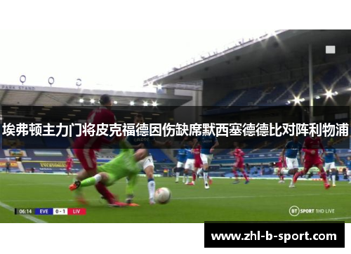 埃弗顿主力门将皮克福德因伤缺席默西塞德德比对阵利物浦