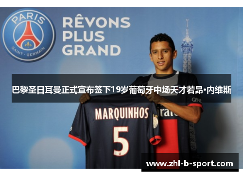 巴黎圣日耳曼正式宣布签下19岁葡萄牙中场天才若昂·内维斯