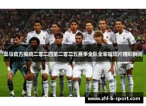 皇马官方揭晓二零二四至二零二五赛季全队全家福短片精彩瞬间