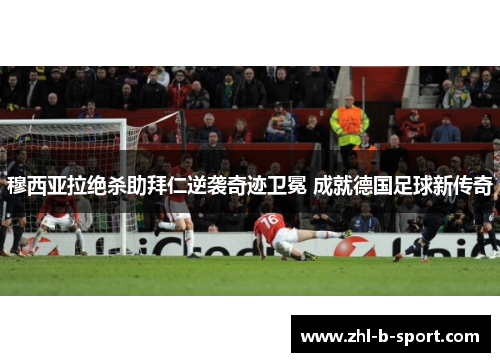 穆西亚拉绝杀助拜仁逆袭奇迹卫冕 成就德国足球新传奇 穆西亚拉绝杀助拜仁逆袭奇迹卫冕 成就德国足球新传奇