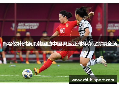 肖裕仪补时绝杀韩国助中国男足亚洲杯夺冠震撼全场 肖裕仪补时绝杀韩国助中国男足亚洲杯夺冠震撼全场