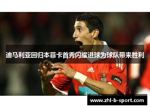 迪马利亚回归本菲卡首秀闪耀进球为球队带来胜利 迪马利亚回归本菲卡首秀闪耀进球为球队带来胜利