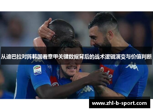 从迪巴拉对阵韩国看意甲关键数据背后的战术逻辑演变与价值判断 从迪巴拉对阵韩国看意甲关键数据背后的战术逻辑演变与价值判断