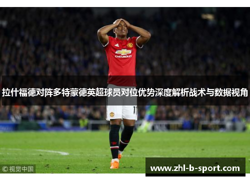 拉什福德对阵多特蒙德英超球员对位优势深度解析战术与数据视角 拉什福德对阵多特蒙德英超球员对位优势深度解析战术与数据视角