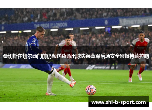 桑切斯在切尔西门前仍频送致命出球失误蓝军后场安全警报持续拉响