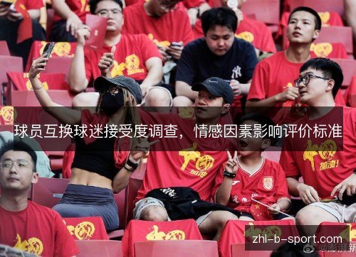 球员互换球迷接受度调查，情感因素影响评价标准