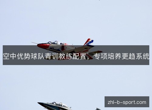 空中优势球队青训教练配置，专项培养更趋系统
