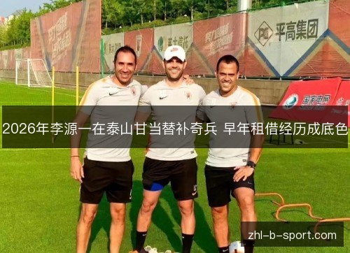 2026年李源一在泰山甘当替补奇兵 早年租借经历成底色